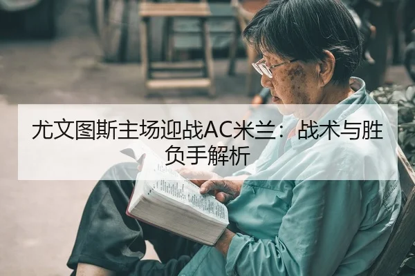 尤文图斯主场迎战AC米兰：战术与胜负手解析